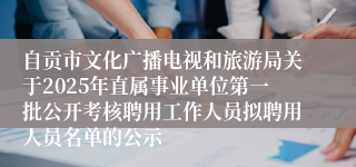 自贡市文化广播电视和旅游局关于2025年直属事业单位第一批公开考核聘用工作人员拟聘用人员名单的公示