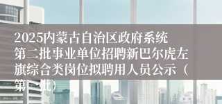 2025内蒙古自治区政府系统第二批事业单位招聘新巴尔虎左旗综合类岗位拟聘用人员公示（第一批）