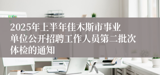 2025年上半年佳木斯市事业单位公开招聘工作人员第二批次体检的通知