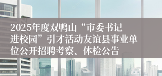 2025年度双鸭山“市委书记进校园”引才活动友谊县事业单位公开招聘考察、体检公告