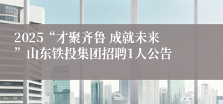 2025“才聚齐鲁 成就未来”山东铁投集团招聘1人公告