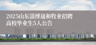 2025山东淄博晟和牧业招聘高校毕业生5人公告