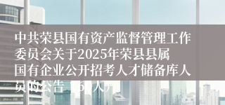 中共荣县国有资产监督管理工作委员会关于2025年荣县县属国有企业公开招考人才储备库人员的公告（60人）