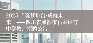 2025 “筑梦讲台·成就未来”——四川省成都市石室锦官中学教师招聘公告