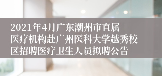 2021年4月广东潮州市直属医疗机构赴广州医科大学越秀校区招聘医疗卫生人员拟聘公告
