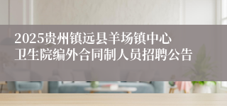 2025贵州镇远县羊场镇中心卫生院编外合同制人员招聘公告