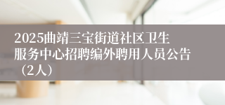 2025曲靖三宝街道社区卫生服务中心招聘编外聘用人员公告（2人）