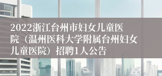 2022浙江台州市妇女儿童医院（温州医科大学附属台州妇女儿童医院）招聘1人公告