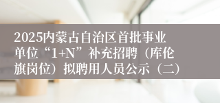 2025内蒙古自治区首批事业单位“1+N”补充招聘（库伦旗岗位）拟聘用人员公示（二）