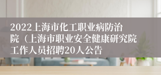 2022上海市化工职业病防治院（上海市职业安全健康研究院工作人员招聘20人公告