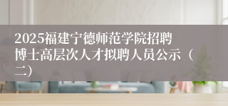 2025福建宁德师范学院招聘博士高层次人才拟聘人员公示（二）