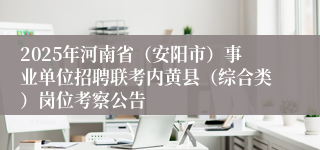 2025年河南省（安阳市）事业单位招聘联考内黄县（综合类）岗位考察公告