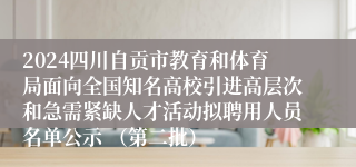 2024四川自贡市教育和体育局面向全国知名高校引进高层次和急需紧缺人才活动拟聘用人员名单公示 （第二批）