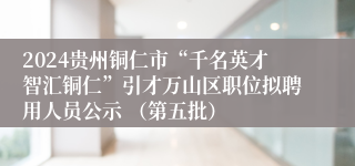 2024贵州铜仁市“千名英才智汇铜仁”引才万山区职位拟聘用人员公示 （第五批）