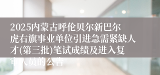 2025内蒙古呼伦贝尔新巴尔虎右旗事业单位引进急需紧缺人才(第三批)笔试成绩及进入复审人员的公告