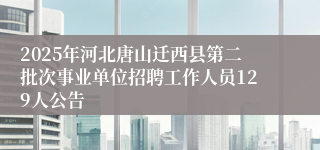 2025年河北唐山迁西县第二批次事业单位招聘工作人员129人公告