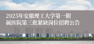 2025年安徽理工大学第一附属医院第三批紧缺岗位招聘公告