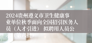 2024贵州遵义市卫生健康事业单位秋季面向全国招引医务人员（人才引进） 拟聘用人员公示（第六批）