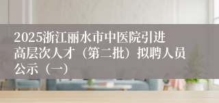 2025浙江丽水市中医院引进高层次人才（第二批）拟聘人员公示（一）