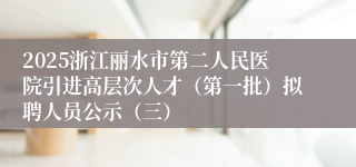 2025浙江丽水市第二人民医院引进高层次人才（第一批）拟聘人员公示（三）
