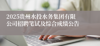 2025贵州水投水务集团有限公司招聘笔试及综合成绩公告