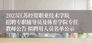 2025江苏经贸职业技术学院招聘专职辅导员及体育学院专任教师公告 拟聘用人员名单公示（第一次）