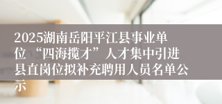 2025湖南岳阳平江县事业单位 “四海揽才”人才集中引进县直岗位拟补充聘用人员名单公示