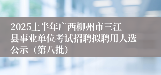 2025上半年广西柳州市三江县事业单位考试招聘拟聘用人选公示（第八批）