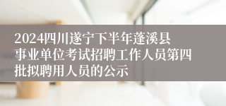 2024四川遂宁下半年蓬溪县事业单位考试招聘工作人员第四批拟聘用人员的公示