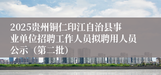 2025贵州铜仁印江自治县事业单位招聘工作人员拟聘用人员公示（第二批） 