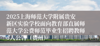 2025上海师范大学附属贵安新区实验学校面向教育部直属师范大学公费师范毕业生招聘教师6人公告（贵州）