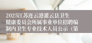 2025江苏连云港灌云县卫生健康委员会所属事业单位招聘编制内卫生专业技术人员公示（第二批）