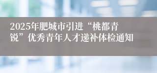 2025年肥城市引进“桃都青锐”优秀青年人才递补体检通知