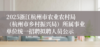 2025浙江杭州市农业农村局（杭州市乡村振兴局）所属事业单位统一招聘拟聘人员公示