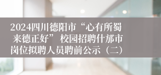 2024四川德阳市“心有所蜀 来德正好” 校园招聘什邡市岗位拟聘人员聘前公示（二）