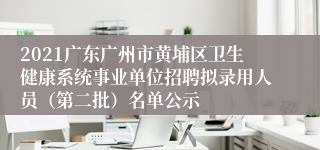 2021广东广州市黄埔区卫生健康系统事业单位招聘拟录用人员（第二批）名单公示