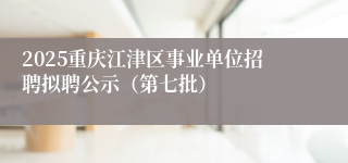 2025重庆江津区事业单位招聘拟聘公示（第七批）