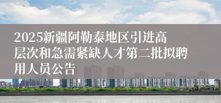 2025新疆阿勒泰地区引进高层次和急需紧缺人才第二批拟聘用人员公告