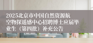 2025北京市中国自然资源航空物探遥感中心招聘博士应届毕业生（第四批）补充公告