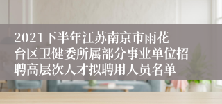 2021下半年江苏南京市雨花台区卫健委所属部分事业单位招聘高层次人才拟聘用人员名单