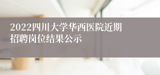 2022四川大学华西医院近期招聘岗位结果公示