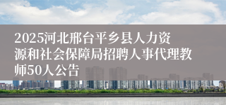 2025河北邢台平乡县人力资源和社会保障局招聘人事代理教师50人公告