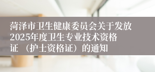 菏泽市卫生健康委员会关于发放2025年度卫生专业技术资格证 （护士资格证）的通知