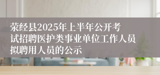 荥经县2025年上半年公开考试招聘医护类事业单位工作人员拟聘用人员的公示