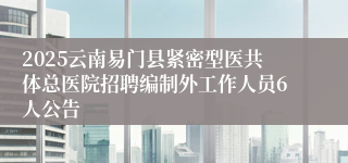 2025云南易门县紧密型医共体总医院招聘编制外工作人员6人公告