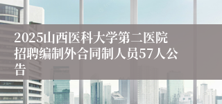 2025山西医科大学第二医院招聘编制外合同制人员57人公告