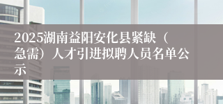 2025湖南益阳安化县紧缺（急需）人才引进拟聘人员名单公示