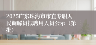 2025广东珠海市市直专职人民调解员拟聘用人员公示（第三批）