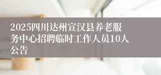2025四川达州宣汉县养老服务中心招聘临时工作人员10人公告