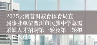 2025云南普洱教育体育局直属事业单位普洱市民族中学急需紧缺人才招聘第一轮及第三轮拟聘用人员公示